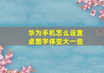 华为手机怎么设置桌面字体变大一些