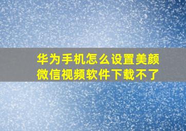 华为手机怎么设置美颜微信视频软件下载不了