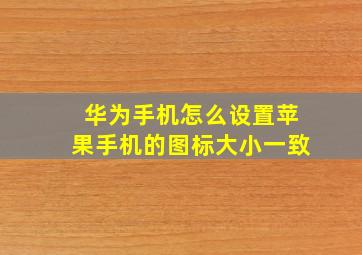 华为手机怎么设置苹果手机的图标大小一致