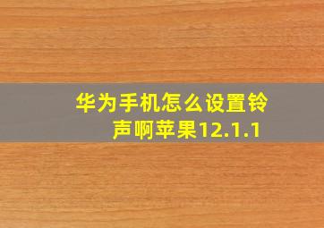 华为手机怎么设置铃声啊苹果12.1.1