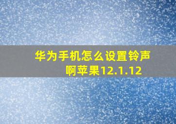 华为手机怎么设置铃声啊苹果12.1.12