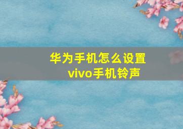 华为手机怎么设置vivo手机铃声