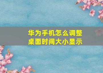 华为手机怎么调整桌面时间大小显示