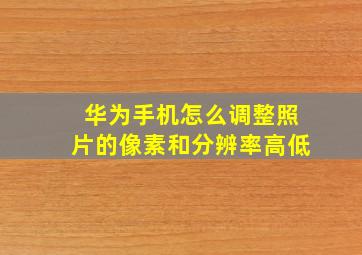 华为手机怎么调整照片的像素和分辨率高低