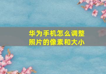 华为手机怎么调整照片的像素和大小