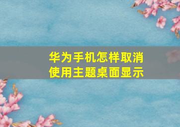 华为手机怎样取消使用主题桌面显示