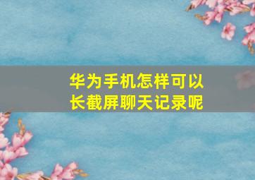 华为手机怎样可以长截屏聊天记录呢