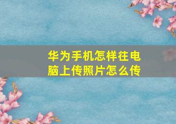 华为手机怎样往电脑上传照片怎么传