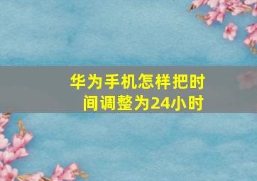 华为手机怎样把时间调整为24小时