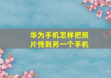 华为手机怎样把照片传到另一个手机