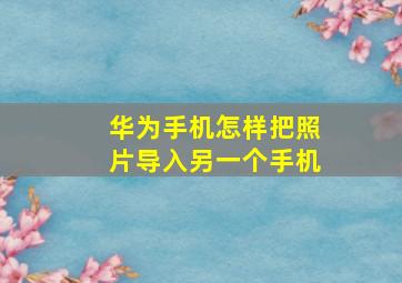 华为手机怎样把照片导入另一个手机