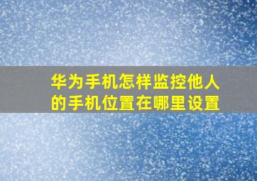 华为手机怎样监控他人的手机位置在哪里设置