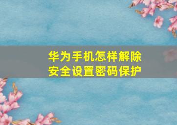 华为手机怎样解除安全设置密码保护