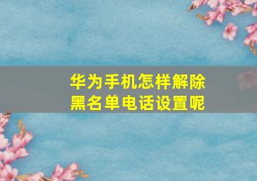 华为手机怎样解除黑名单电话设置呢