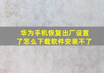 华为手机恢复出厂设置了怎么下载软件安装不了