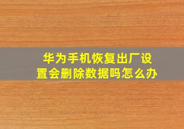 华为手机恢复出厂设置会删除数据吗怎么办