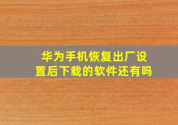 华为手机恢复出厂设置后下载的软件还有吗