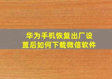 华为手机恢复出厂设置后如何下载微信软件