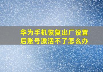 华为手机恢复出厂设置后账号激活不了怎么办