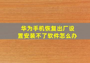 华为手机恢复出厂设置安装不了软件怎么办