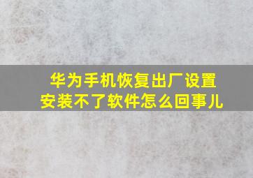 华为手机恢复出厂设置安装不了软件怎么回事儿