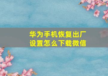 华为手机恢复出厂设置怎么下载微信