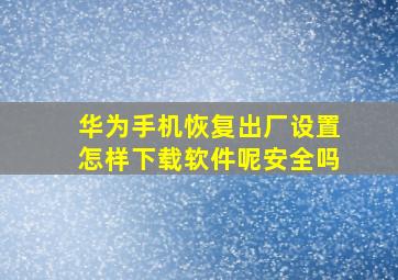 华为手机恢复出厂设置怎样下载软件呢安全吗