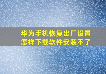 华为手机恢复出厂设置怎样下载软件安装不了