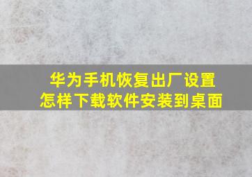 华为手机恢复出厂设置怎样下载软件安装到桌面