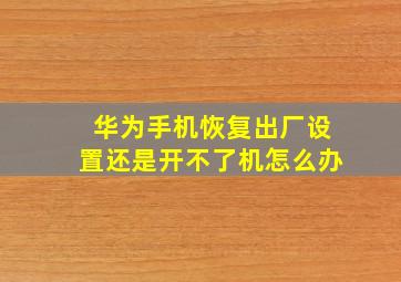 华为手机恢复出厂设置还是开不了机怎么办