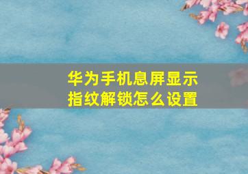 华为手机息屏显示指纹解锁怎么设置