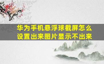 华为手机悬浮球截屏怎么设置出来图片显示不出来