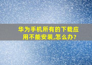 华为手机所有的下载应用不能安装,怎么办?