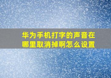 华为手机打字的声音在哪里取消掉啊怎么设置