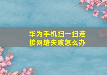 华为手机扫一扫连接网络失败怎么办