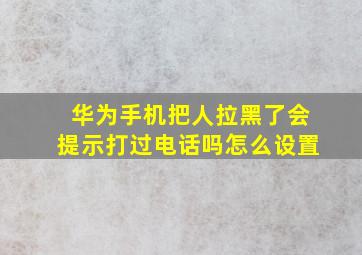 华为手机把人拉黑了会提示打过电话吗怎么设置