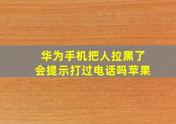 华为手机把人拉黑了会提示打过电话吗苹果