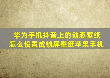 华为手机抖音上的动态壁纸怎么设置成锁屏壁纸苹果手机