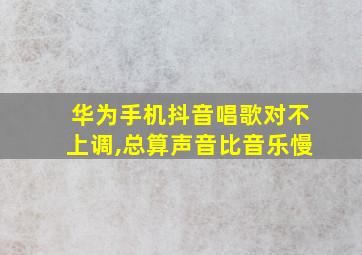 华为手机抖音唱歌对不上调,总算声音比音乐慢