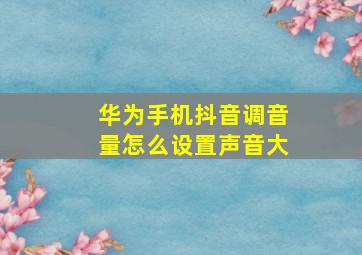 华为手机抖音调音量怎么设置声音大