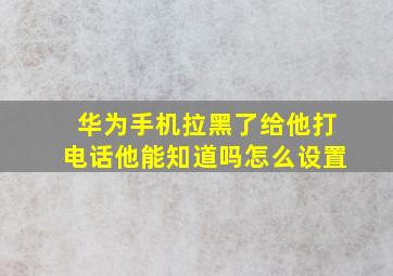 华为手机拉黑了给他打电话他能知道吗怎么设置