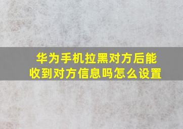 华为手机拉黑对方后能收到对方信息吗怎么设置