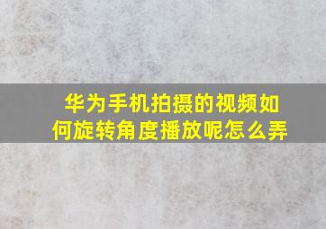 华为手机拍摄的视频如何旋转角度播放呢怎么弄