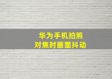 华为手机拍照对焦时画面抖动