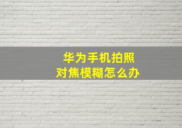 华为手机拍照对焦模糊怎么办