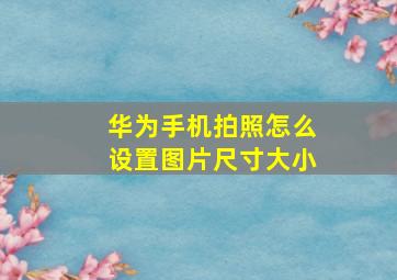 华为手机拍照怎么设置图片尺寸大小