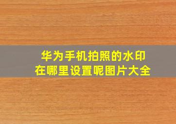 华为手机拍照的水印在哪里设置呢图片大全