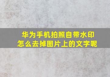 华为手机拍照自带水印怎么去掉图片上的文字呢