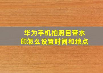 华为手机拍照自带水印怎么设置时间和地点