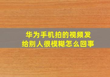 华为手机拍的视频发给别人很模糊怎么回事